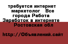 требуется интернет- маркетолог - Все города Работа » Заработок в интернете   . Ростовская обл.